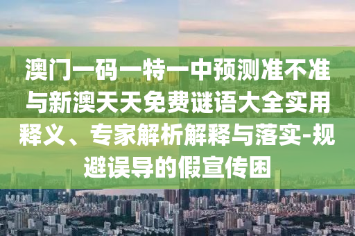 澳門一碼一特一中預測準不準與新澳天天免費謎語大全實用釋義、專家解析解釋與落實-規避誤導的假宣傳困